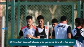 موعد مباراة الزمالك ودجلة في ختام معسكر العاصمة الإدارية 2025